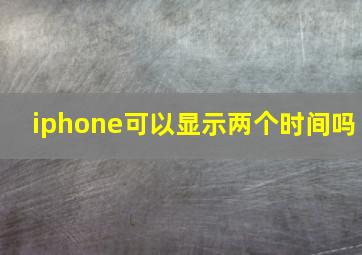 iphone可以显示两个时间吗