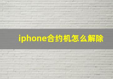 iphone合约机怎么解除