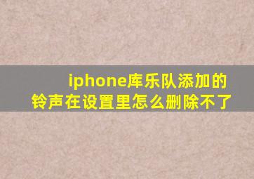 iphone库乐队添加的铃声在设置里怎么删除不了