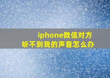 iphone微信对方听不到我的声音怎么办