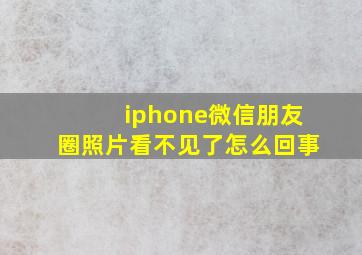 iphone微信朋友圈照片看不见了怎么回事