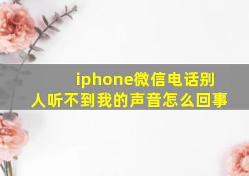 iphone微信电话别人听不到我的声音怎么回事