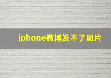 iphone微博发不了图片