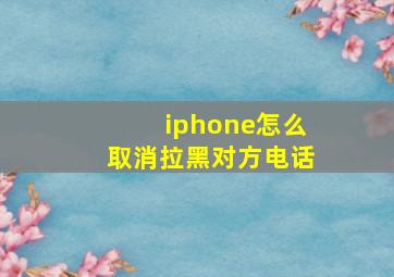 iphone怎么取消拉黑对方电话