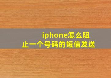 iphone怎么阻止一个号码的短信发送