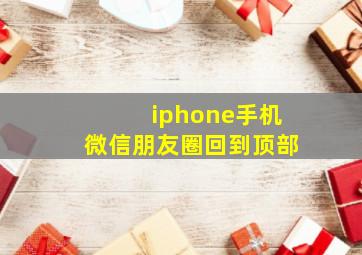 iphone手机微信朋友圈回到顶部