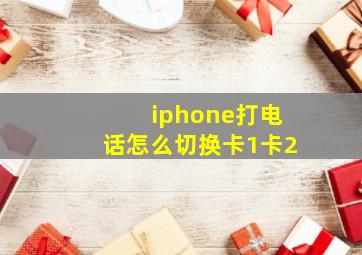 iphone打电话怎么切换卡1卡2