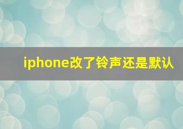 iphone改了铃声还是默认