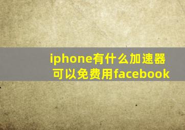 iphone有什么加速器可以免费用facebook