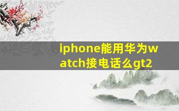 iphone能用华为watch接电话么gt2