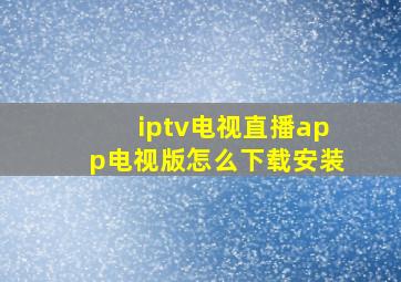 iptv电视直播app电视版怎么下载安装