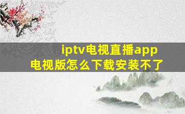 iptv电视直播app电视版怎么下载安装不了