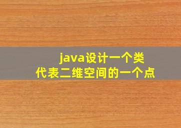 java设计一个类代表二维空间的一个点