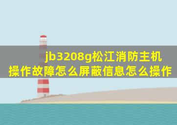 jb3208g松江消防主机操作故障怎么屏蔽信息怎么操作