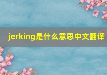 jerking是什么意思中文翻译