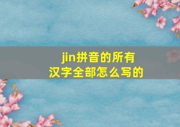 jin拼音的所有汉字全部怎么写的