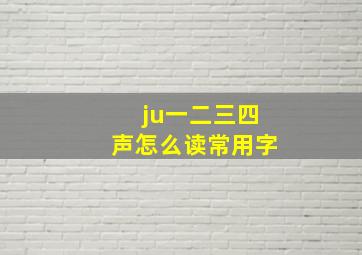 ju一二三四声怎么读常用字