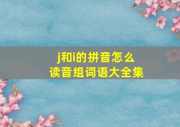 j和i的拼音怎么读音组词语大全集