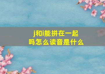 j和i能拼在一起吗怎么读音是什么