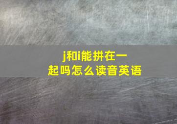 j和i能拼在一起吗怎么读音英语