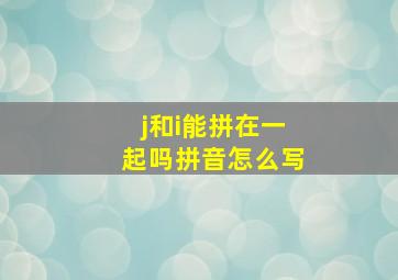 j和i能拼在一起吗拼音怎么写