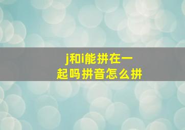 j和i能拼在一起吗拼音怎么拼