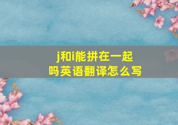 j和i能拼在一起吗英语翻译怎么写