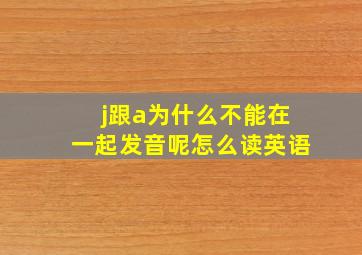 j跟a为什么不能在一起发音呢怎么读英语