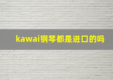 kawai钢琴都是进口的吗