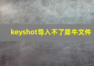 keyshot导入不了犀牛文件