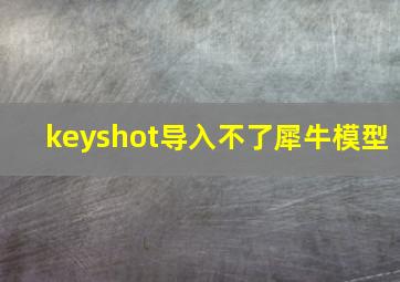 keyshot导入不了犀牛模型