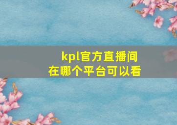 kpl官方直播间在哪个平台可以看