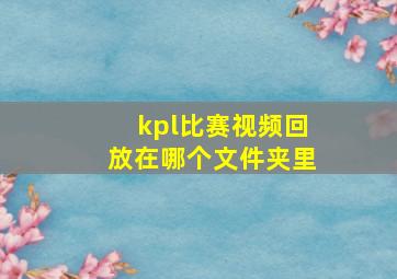 kpl比赛视频回放在哪个文件夹里