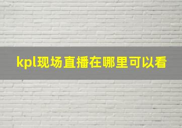 kpl现场直播在哪里可以看