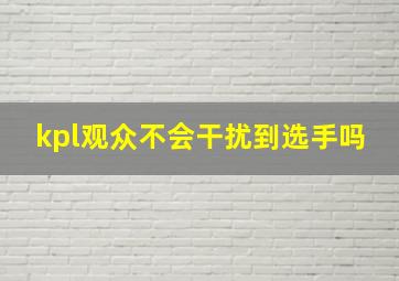 kpl观众不会干扰到选手吗