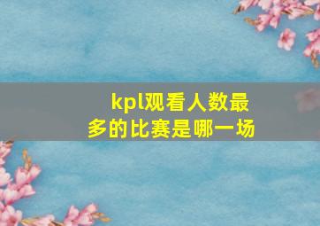 kpl观看人数最多的比赛是哪一场