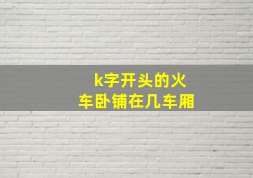 k字开头的火车卧铺在几车厢