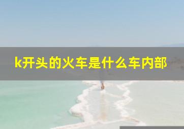 k开头的火车是什么车内部