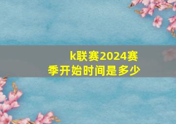 k联赛2024赛季开始时间是多少