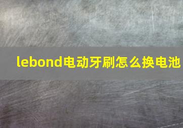 lebond电动牙刷怎么换电池