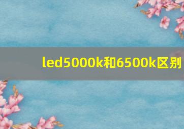 led5000k和6500k区别