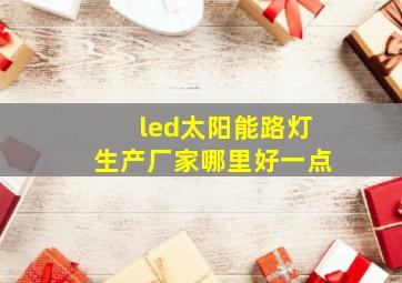 led太阳能路灯生产厂家哪里好一点