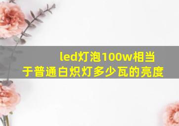 led灯泡100w相当于普通白炽灯多少瓦的亮度