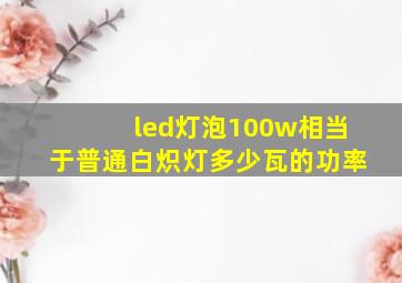 led灯泡100w相当于普通白炽灯多少瓦的功率