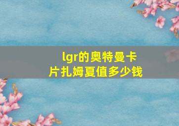 lgr的奥特曼卡片扎姆夏值多少钱