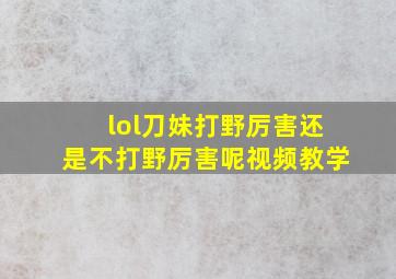 lol刀妹打野厉害还是不打野厉害呢视频教学