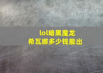 lol暗黑魔龙希瓦娜多少钱能出