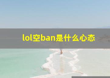 lol空ban是什么心态