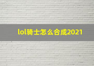 lol骑士怎么合成2021