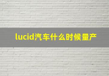 lucid汽车什么时候量产